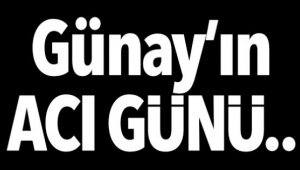 Günay’ın acı günü...