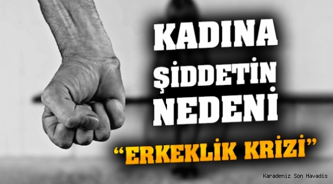  Kadına şiddetin nedeni; “Erkeklik Krizi”