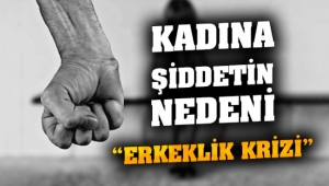  Kadına şiddetin nedeni; “Erkeklik Krizi”