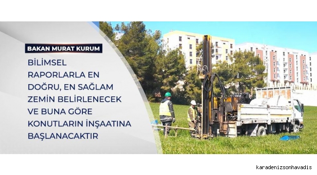 BİLİMSEL RAPORLARLA EN DOĞRU, EN SAĞLAM ZEMİN BELİRLENECEK VE BUNA GÖRE KONUTLARIN İNŞAATINA BAŞLANACAKTIR