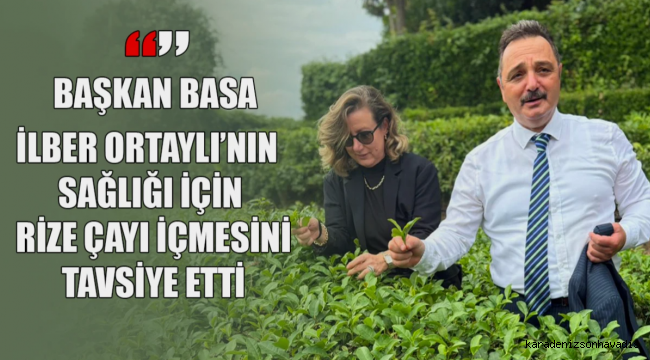 Başkan Basa’dan İlber Ortaylı’ya Rize Çayı tavsiyesi: Sağlığınız için Türk Çayı için